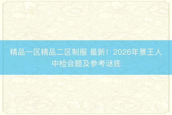 精品一区精品二区制服 最新！2026年景王人中检会题及参考谜底