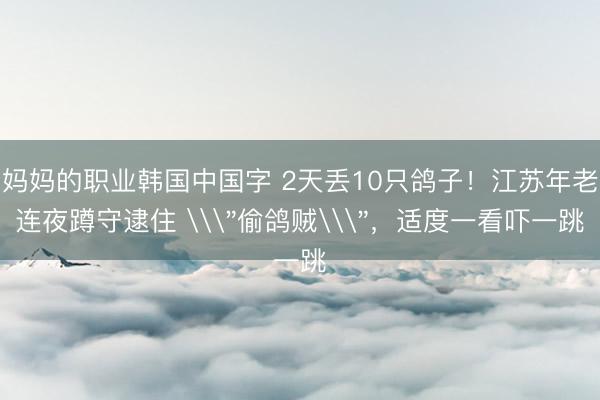 妈妈的职业韩国中国字 2天丢10只鸽子！江苏年老连夜蹲守逮住 \