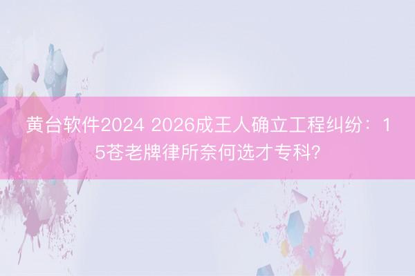 黄台软件2024 2026成王人确立工程纠纷：15苍老牌律所奈何选才专科？