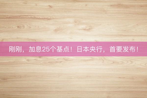 刚刚，加息25个基点！日本央行，首要发布！