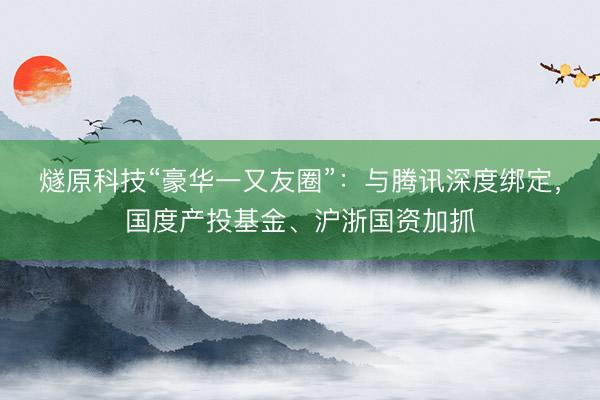 燧原科技“豪华一又友圈”：与腾讯深度绑定，国度产投基金、沪浙国资加抓