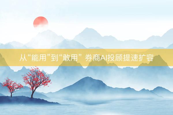 从“能用”到“敢用” 券商AI投顾提速扩容