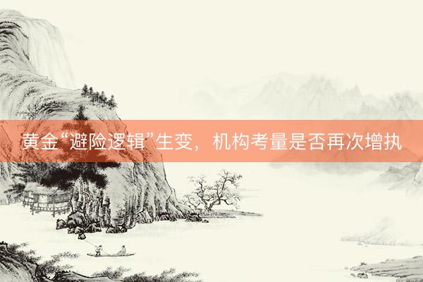 黄金“避险逻辑”生变，机构考量是否再次增执