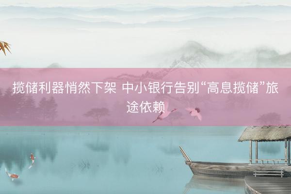 揽储利器悄然下架 中小银行告别“高息揽储”旅途依赖
