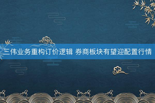 三伟业务重构订价逻辑 券商板块有望迎配置行情