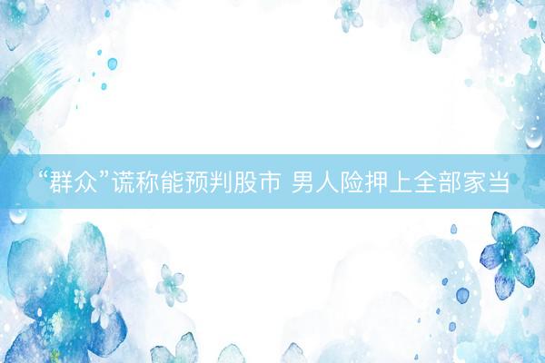 “群众”谎称能预判股市 男人险押上全部家当