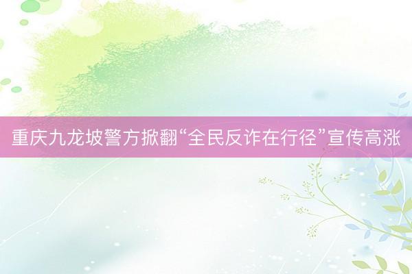 重庆九龙坡警方掀翻“全民反诈在行径”宣传高涨