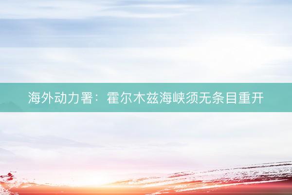 海外动力署:霍尔木兹海峡须无条目重开