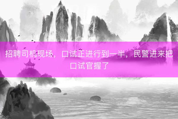招聘司机现场，口试正进行到一半，民警进来把口试官握了