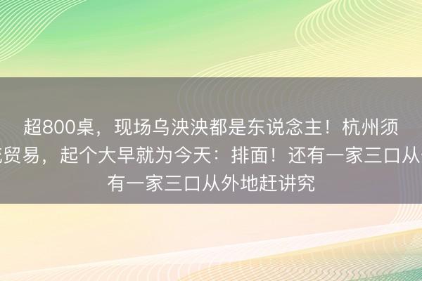 超800桌，现场乌泱泱都是东说念主！杭州须眉推掉统统贸易，起个大早就为今天：排面！还有一家三口从外地赶讲究
