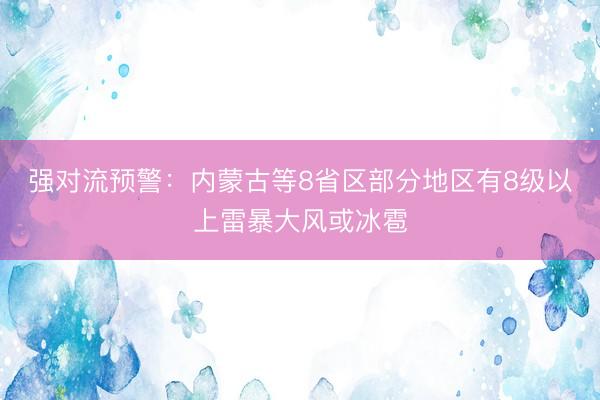 强对流预警：内蒙古等8省区部分地区有8级以上雷暴大风或冰雹