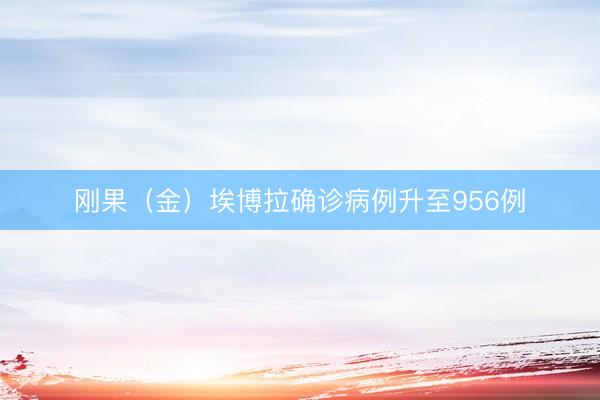 刚果（金）埃博拉确诊病例升至956例