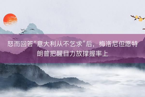 怒而回答“意大利从不乞求”后，梅洛尼但愿特朗普把醒目力放撑握率上