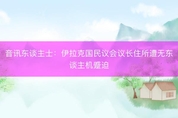 音讯东谈主士：伊拉克国民议会议长住所遭无东谈主机蹙迫