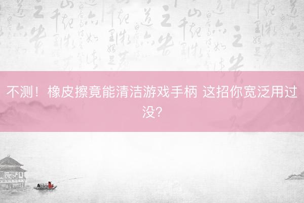 不测！橡皮擦竟能清洁游戏手柄 这招你宽泛用过没？