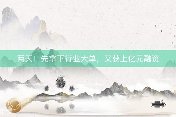 两天！先拿下行业大单，又获上亿元融资