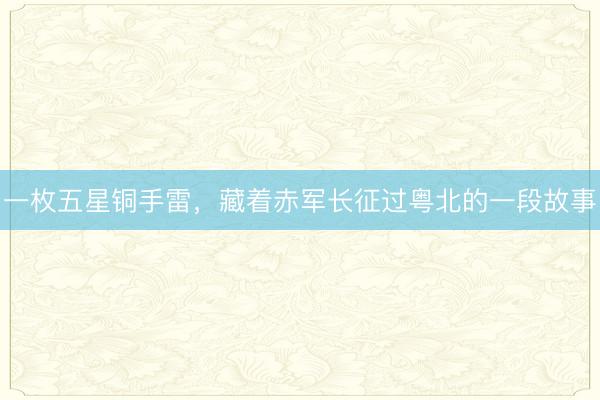 一枚五星铜手雷，藏着赤军长征过粤北的一段故事
