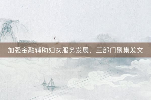 加强金融辅助妇女服务发展，三部门聚集发文