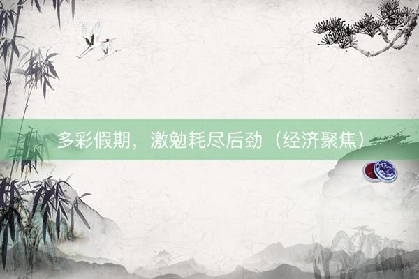 多彩假期，激勉耗尽后劲（经济聚焦）