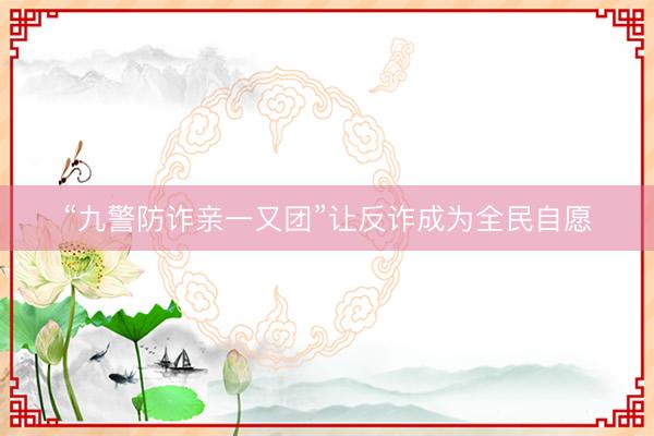 “九警防诈亲一又团”让反诈成为全民自愿
