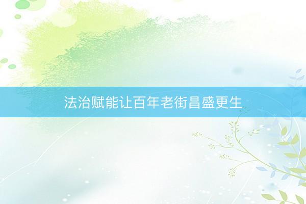 法治赋能让百年老街昌盛更生